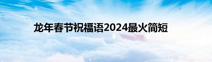 龙年春节祝福语2024最火简短