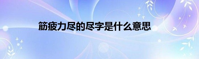 筋疲力尽的尽字是什么意思