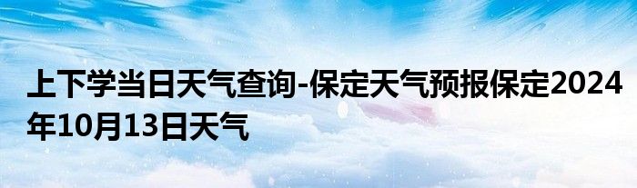 上下学当日天气查询-保定天气预报保定2024年10月13日天气