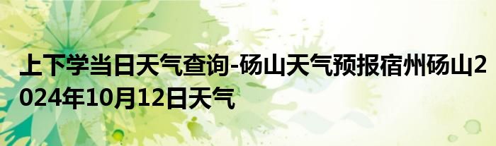 上下学当日天气查询-砀山天气预报宿州砀山2024年10月12日天气