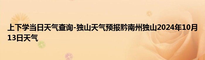 上下学当日天气查询-独山天气预报黔南州独山2024年10月13日天气