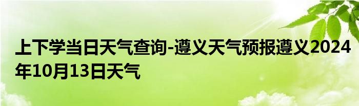 上下学当日天气查询-遵义天气预报遵义2024年10月13日天气