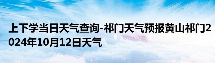 上下学当日天气查询-祁门天气预报黄山祁门2024年10月12日天气