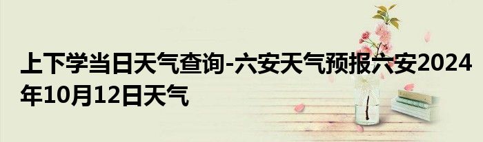 上下学当日天气查询-六安天气预报六安2024年10月12日天气
