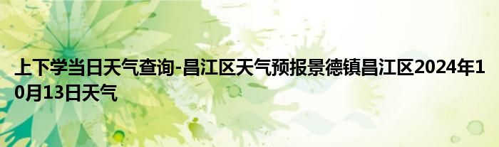 上下学当日天气查询-昌江区天气预报景德镇昌江区2024年10月13日天气