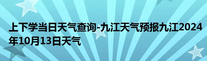 上下学当日天气查询-九江天气预报九江2024年10月13日天气