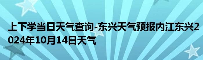 上下学当日天气查询-东兴天气预报内江东兴2024年10月14日天气