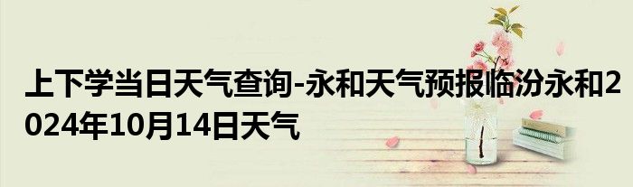 上下学当日天气查询-永和天气预报临汾永和2024年10月14日天气