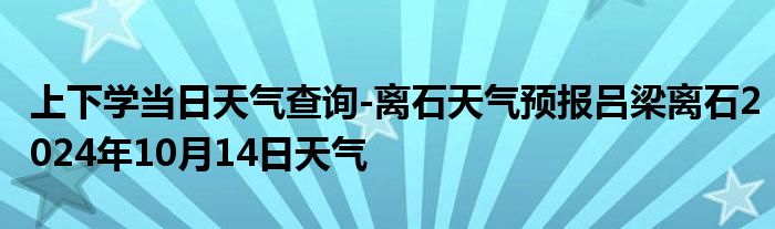 上下学当日天气查询-离石天气预报吕梁离石2024年10月14日天气