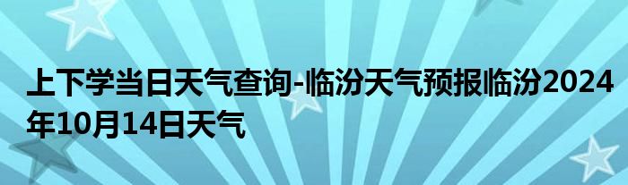 上下学当日天气查询-临汾天气预报临汾2024年10月14日天气