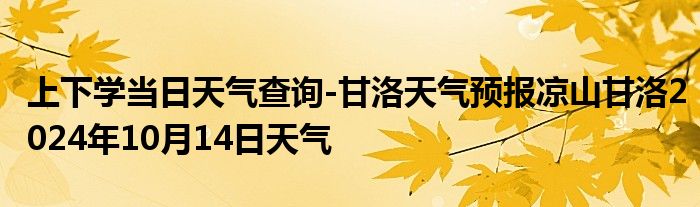 上下学当日天气查询-甘洛天气预报凉山甘洛2024年10月14日天气