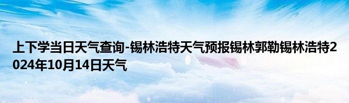 上下学当日天气查询-锡林浩特天气预报锡林郭勒锡林浩特2024年10月14日天气