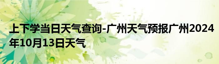 上下学当日天气查询-广州天气预报广州2024年10月13日天气