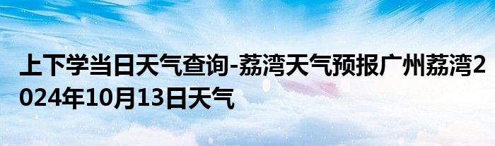 上下学当日天气查询-荔湾天气预报广州荔湾2024年10月13日天气