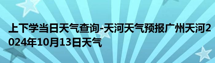 上下学当日天气查询-天河天气预报广州天河2024年10月13日天气