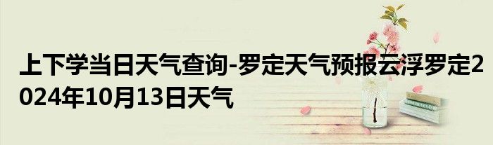 上下学当日天气查询-罗定天气预报云浮罗定2024年10月13日天气