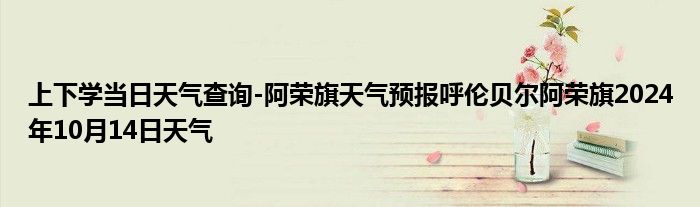 上下学当日天气查询-阿荣旗天气预报呼伦贝尔阿荣旗2024年10月14日天气