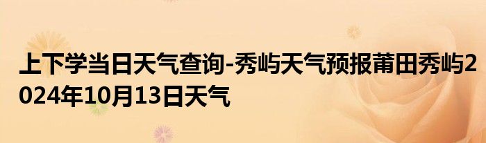 上下学当日天气查询-秀屿天气预报莆田秀屿2024年10月13日天气