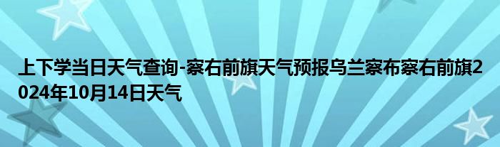 上下学当日天气查询-察右前旗天气预报乌兰察布察右前旗2024年10月14日天气