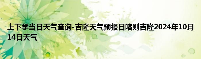 上下学当日天气查询-吉隆天气预报日喀则吉隆2024年10月14日天气