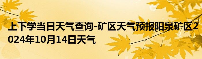 上下学当日天气查询-矿区天气预报阳泉矿区2024年10月14日天气