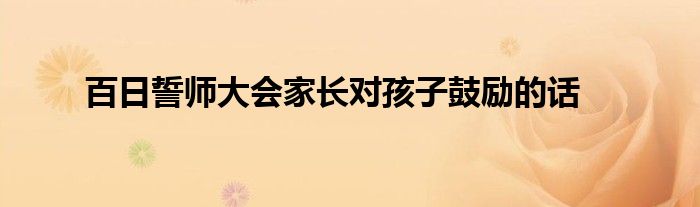 百日誓师大会家长对孩子鼓励的话