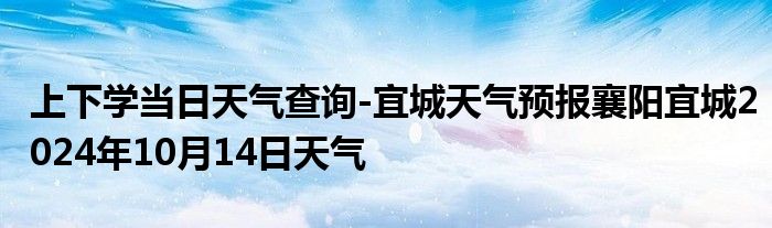 上下学当日天气查询-宜城天气预报襄阳宜城2024年10月14日天气