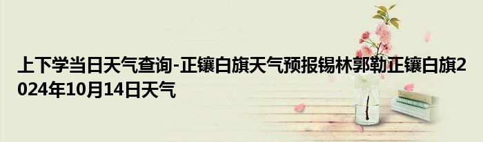 上下学当日天气查询-正镶白旗天气预报锡林郭勒正镶白旗2024年10月14日天气