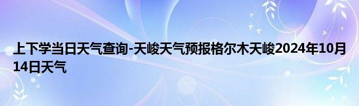 上下学当日天气查询-天峻天气预报格尔木天峻2024年10月14日天气