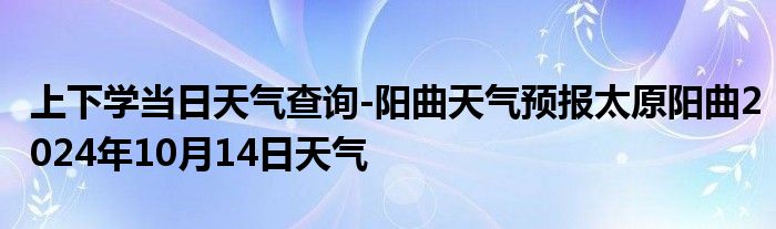 上下学当日天气查询-阳曲天气预报太原阳曲2024年10月14日天气