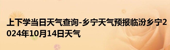 上下学当日天气查询-乡宁天气预报临汾乡宁2024年10月14日天气