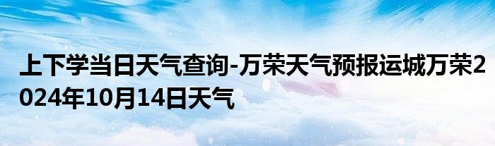 上下学当日天气查询-万荣天气预报运城万荣2024年10月14日天气