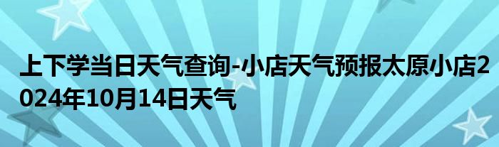 上下学当日天气查询-小店天气预报太原小店2024年10月14日天气