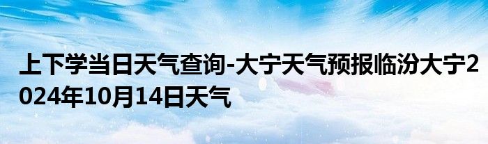 上下学当日天气查询-大宁天气预报临汾大宁2024年10月14日天气