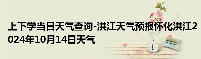 上下学当日天气查询-洪江天气预报怀化洪江2024年10月14日天气