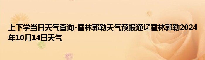 上下学当日天气查询-霍林郭勒天气预报通辽霍林郭勒2024年10月14日天气