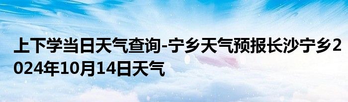 上下学当日天气查询-宁乡天气预报长沙宁乡2024年10月14日天气