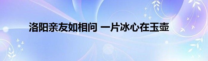 洛阳亲友如相问 一片冰心在玉壶