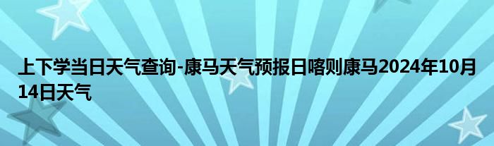 上下学当日天气查询-康马天气预报日喀则康马2024年10月14日天气