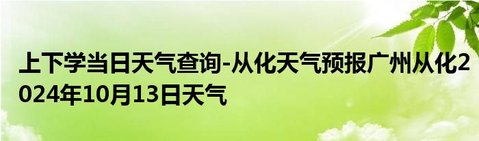 上下学当日天气查询-从化天气预报广州从化2024年10月13日天气