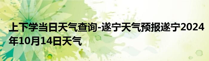 上下学当日天气查询-遂宁天气预报遂宁2024年10月14日天气