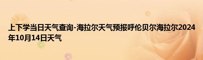 上下学当日天气查询-海拉尔天气预报呼伦贝尔海拉尔2024年10月14日天气