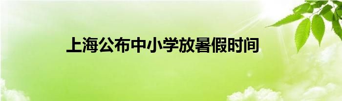 上海公布中小学放暑假时间