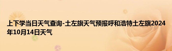 上下学当日天气查询-土左旗天气预报呼和浩特土左旗2024年10月14日天气