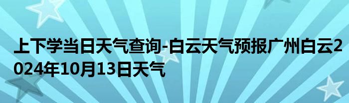 上下学当日天气查询-白云天气预报广州白云2024年10月13日天气