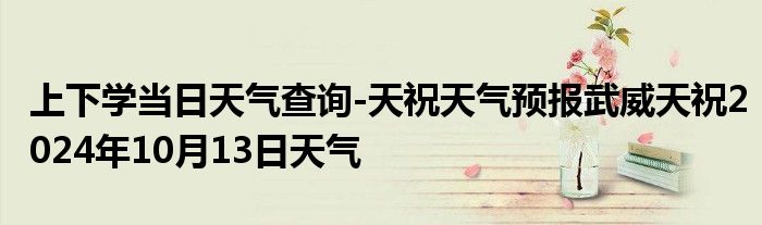 上下学当日天气查询-天祝天气预报武威天祝2024年10月13日天气