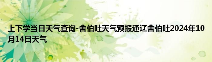 上下学当日天气查询-舍伯吐天气预报通辽舍伯吐2024年10月14日天气