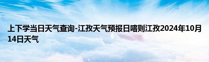 上下学当日天气查询-江孜天气预报日喀则江孜2024年10月14日天气