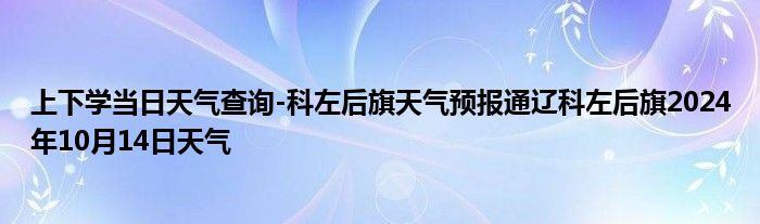 上下学当日天气查询-科左后旗天气预报通辽科左后旗2024年10月14日天气