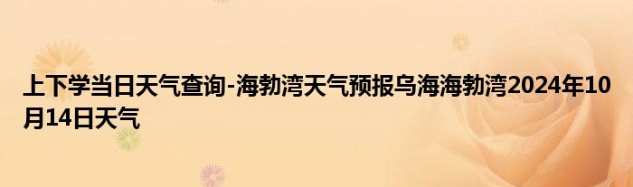 上下学当日天气查询-海勃湾天气预报乌海海勃湾2024年10月14日天气